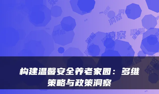 构建温馨安全养老家园:多维策略与政策洞察