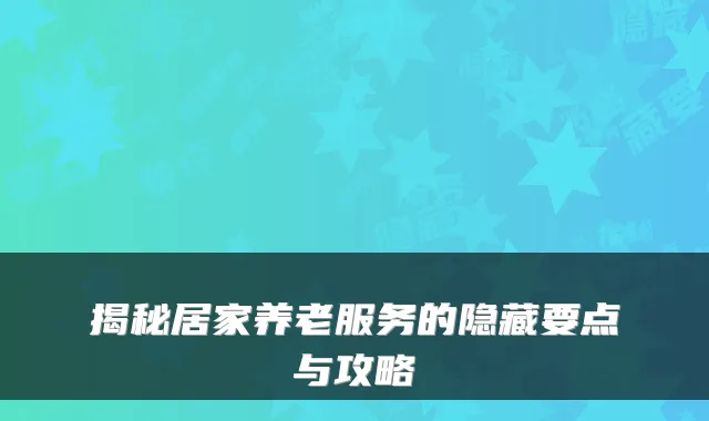 揭秘居家养老服务的隐藏要点与攻略