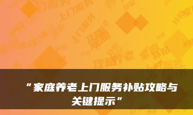 “家庭养老上门服务补贴攻略与关键提示”