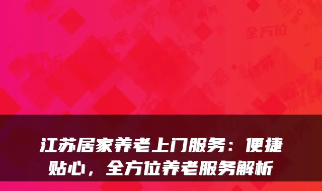江苏居家养老上门服务:便捷贴心,全方位养老服务解析