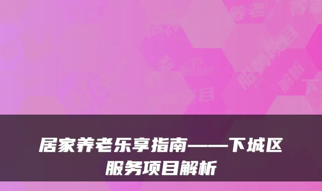 居家养老乐享指南——下城区服务项目解析