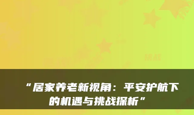 “居家养老新视角:平安护航下的机遇与挑战探析”