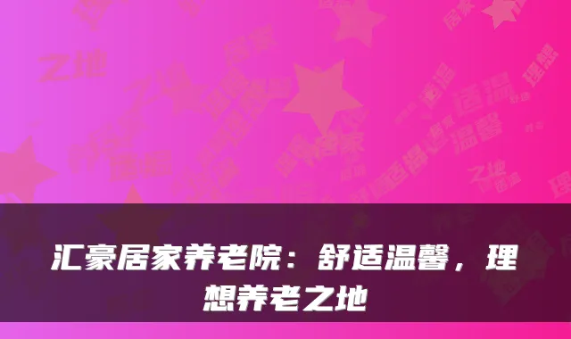 汇豪居家养老院:舒适温馨,理想养老之地