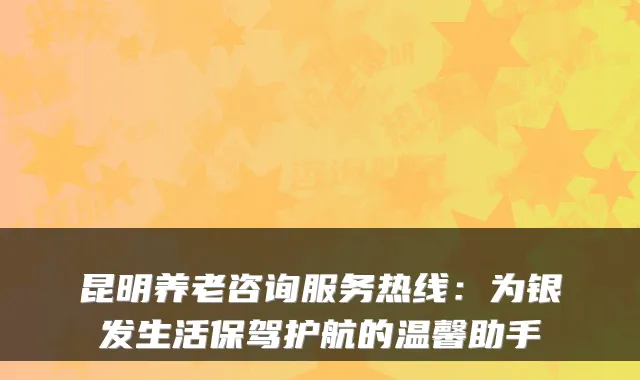 昆明养老咨询服务热线:为银发生活保驾护航的温馨助手