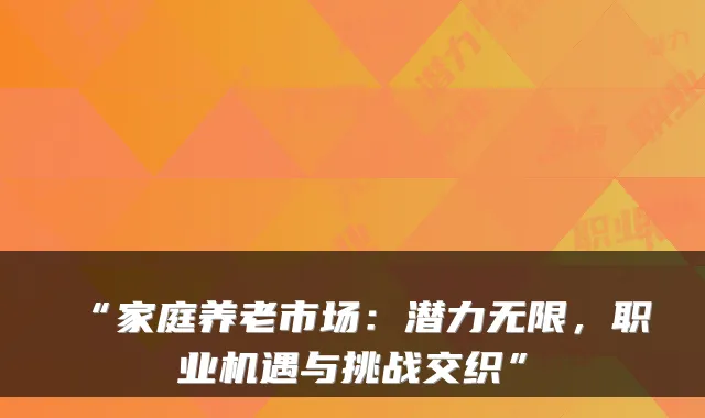“家庭养老市场:潜力无限,职业机遇与挑战交织”