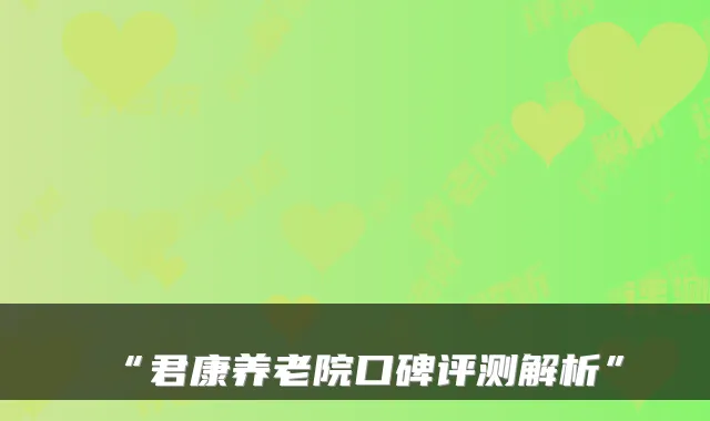 “君康养老院口碑评测解析”