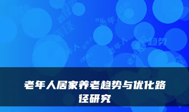 老年人居家养老趋势与优化路径研究