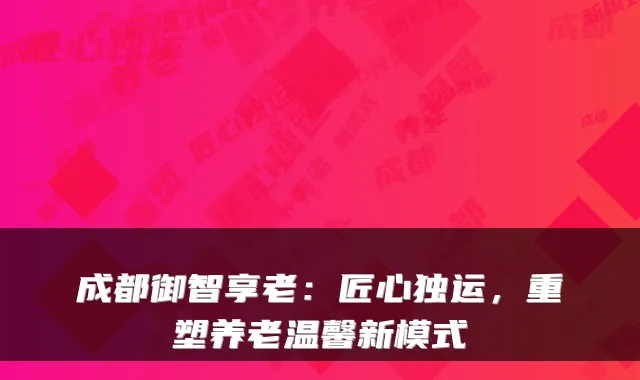 成都御智享老:匠心独运,重塑养老温馨新模式