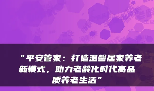 “平安管家：打造温馨居家养老新模式，助力老龄化时代高品质养老生活”