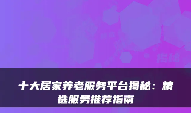十大居家养老服务平台揭秘：精选服务推荐指南