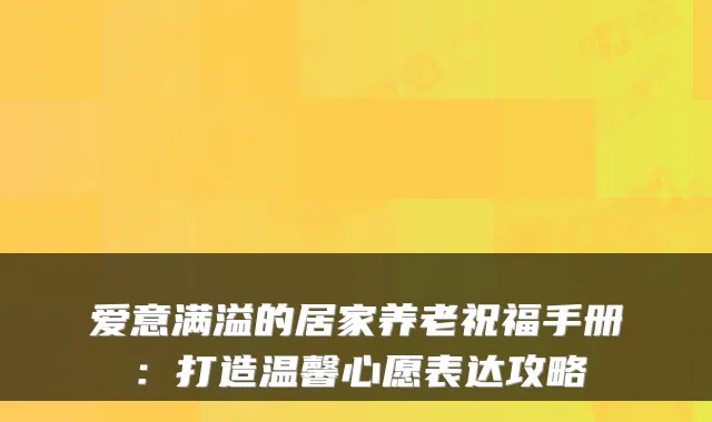爱意满溢的居家养老祝福手册：打造温馨心愿表达攻略