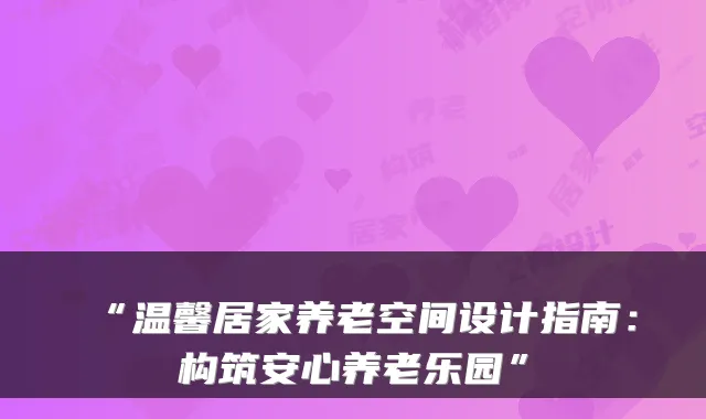 “温馨居家养老空间设计指南：构筑安心养老乐园”