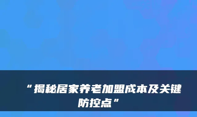 “揭秘居家养老加盟成本及关键防控点”