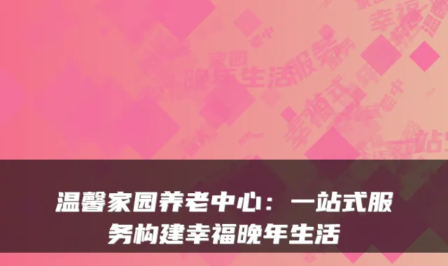 温馨家园养老中心:一站式服务构建幸福晚年生活