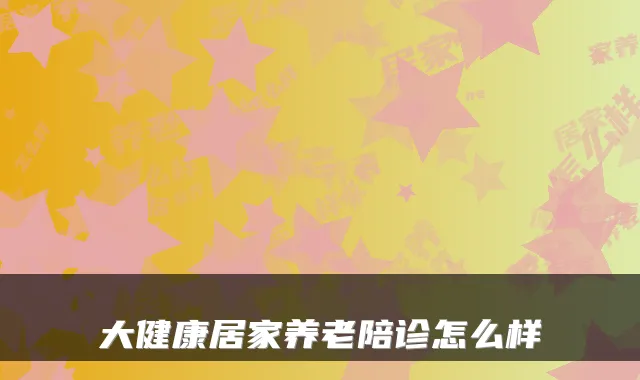 大健康居家养老陪诊怎么样