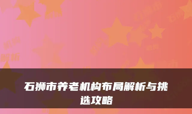 石狮市养老机构布局解析与挑选攻略