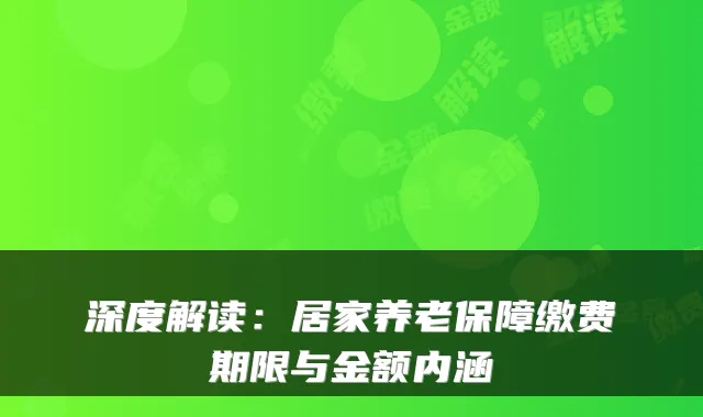 深度解读:居家养老保障缴费期限与金额内涵