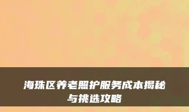 海珠区养老照护服务成本揭秘与挑选攻略