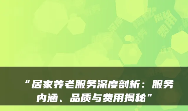 “居家养老服务深度剖析：服务内涵、品质与费用揭秘”