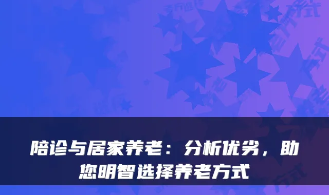 陪诊与居家养老：分析优劣，助您明智选择养老方式