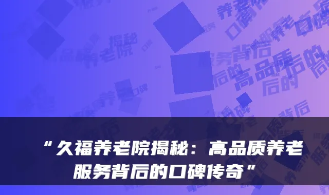 “久福养老院揭秘:高品质养老服务背后的口碑传奇”