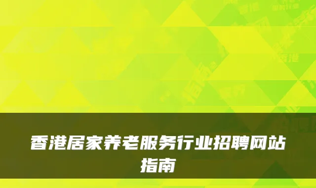 香港居家养老服务行业招聘网站指南