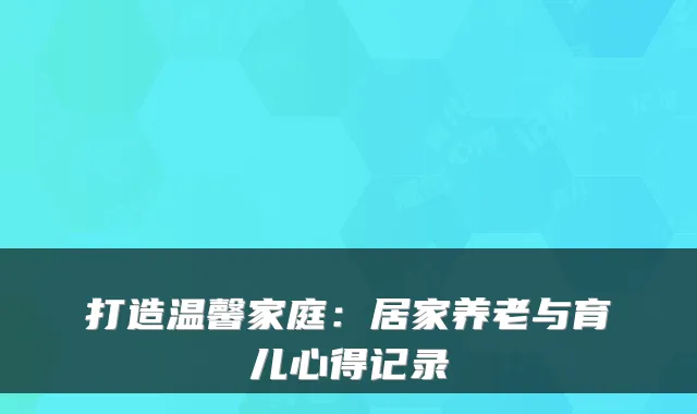 打造温馨家庭：居家养老与育儿心得记录