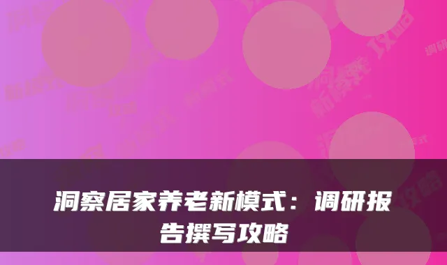洞察居家养老新模式：调研报告撰写攻略