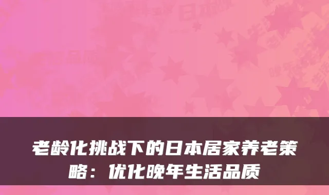 老龄化挑战下的日本居家养老策略:优化晚年生活品质