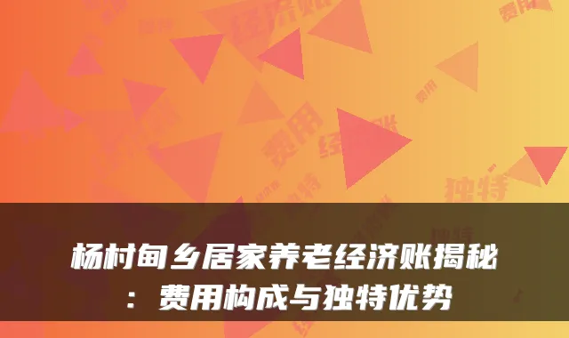 杨村甸乡居家养老经济账揭秘：费用构成与独特优势