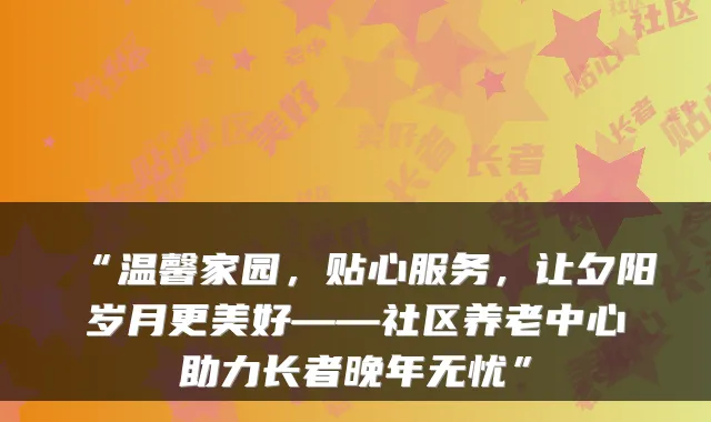 “温馨家园,贴心服务,让夕阳岁月更美好——社区养老中心助力长者晚年无忧”