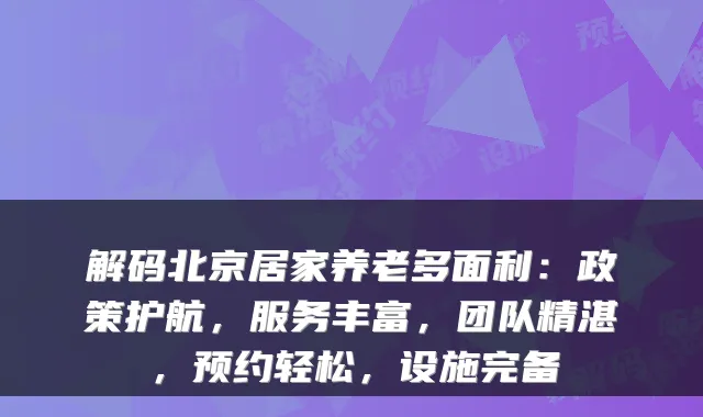 解码北京居家养老多面利:政策护航,服务丰富,团队精湛,预约轻松,设施完备