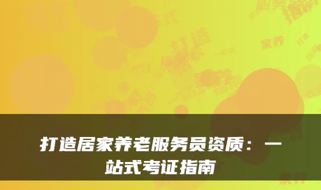 打造居家养老服务员资质:一站式考证指南