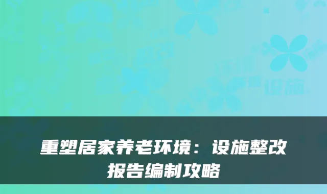 重塑居家养老环境:设施整改报告编制攻略