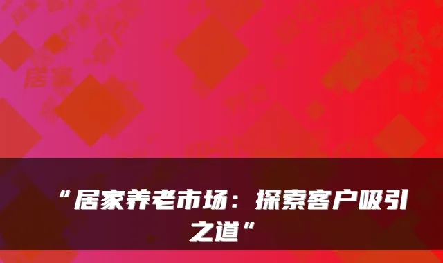 “居家养老市场：探索客户吸引之道”