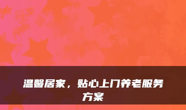 温馨居家，贴心上门养老服务方案