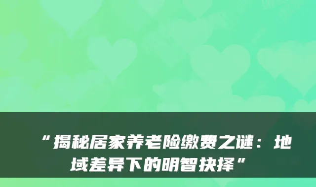 “揭秘居家养老险缴费之谜:地域差异下的明智抉择”