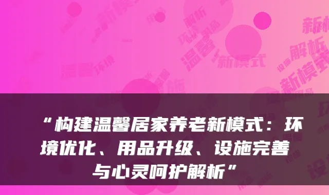 “构建温馨居家养老新模式:环境优化、用品升级、设施完善与心灵呵护解析”