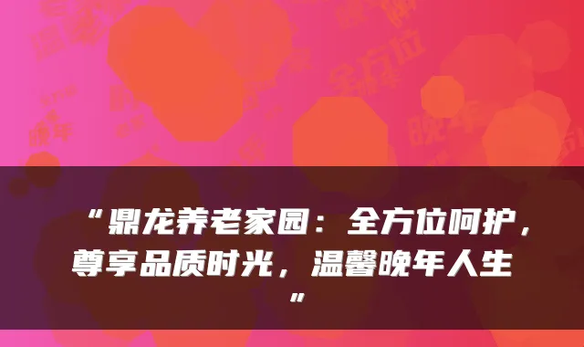 “鼎龙养老家园：全方位呵护，尊享品质时光，温馨晚年人生”