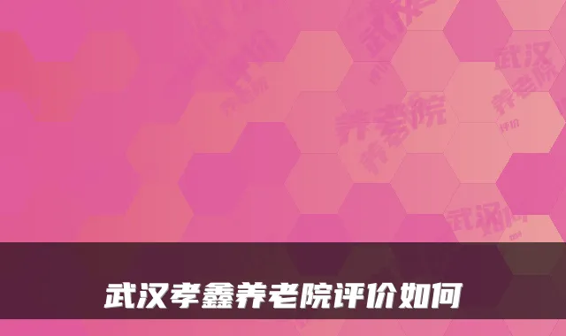 武汉孝鑫养老院评价如何