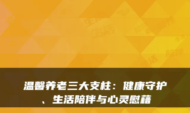温馨养老三大支柱:健康守护、生活陪伴与心灵慰藉