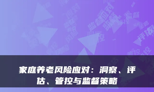家庭养老风险应对:洞察、评估、管控与监督策略