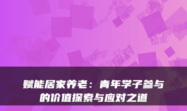 赋能居家养老:青年学子参与的价值探索与应对之道