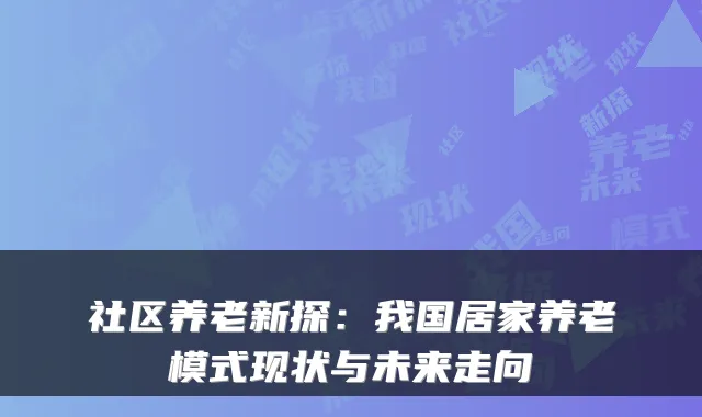 社区养老新探:我国居家养老模式现状与未来走向