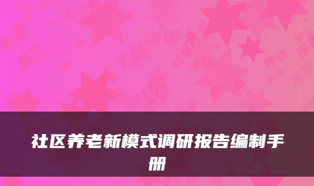 社区养老新模式调研报告编制手册