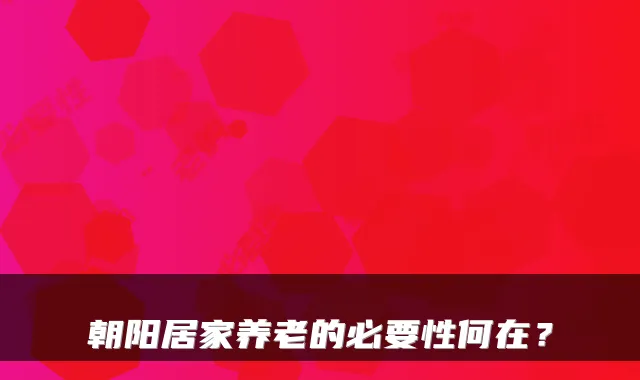 朝阳居家养老的必要性何在？
