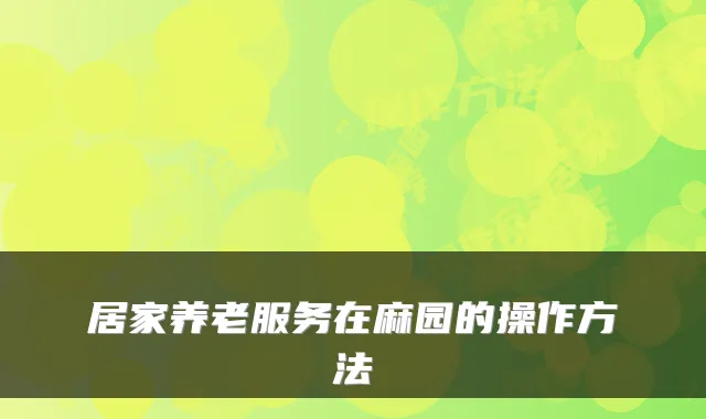 居家养老服务在麻园的操作方法