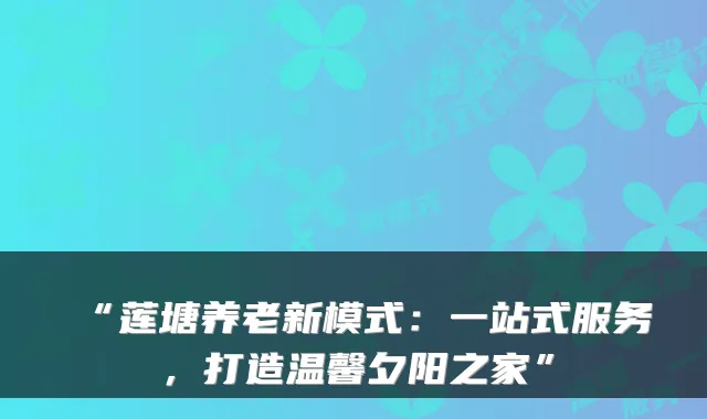 “莲塘养老新模式：一站式服务，打造温馨夕阳之家”