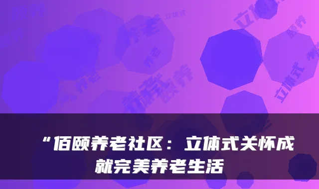 “佰颐养老社区:立体式关怀成就完美养老生活