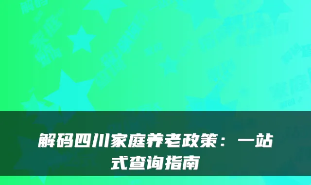 解码四川家庭养老政策:一站式查询指南